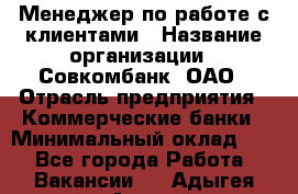 Менеджер по работе с клиентами › Название организации ­ Совкомбанк, ОАО › Отрасль предприятия ­ Коммерческие банки › Минимальный оклад ­ 1 - Все города Работа » Вакансии   . Адыгея респ.,Адыгейск г.